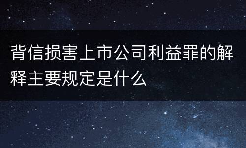 背信损害上市公司利益罪的解释主要规定是什么