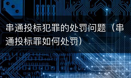 串通投标犯罪的处罚问题（串通投标罪如何处罚）