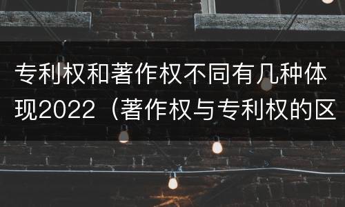 专利权和著作权不同有几种体现2022（著作权与专利权的区别为）