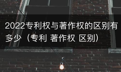 2022专利权与著作权的区别有多少（专利 著作权 区别）