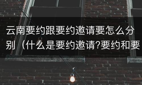 云南要约跟要约邀请要怎么分别（什么是要约邀请?要约和要约邀请有哪些区别?）