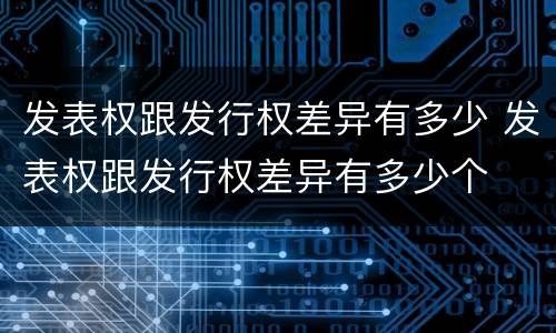 发表权跟发行权差异有多少 发表权跟发行权差异有多少个