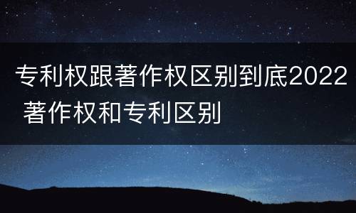 专利权跟著作权区别到底2022 著作权和专利区别