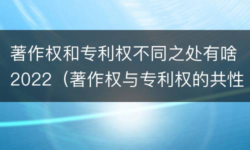 著作权和专利权不同之处有啥2022（著作权与专利权的共性有）