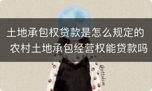 土地承包权贷款是怎么规定的 农村土地承包经营权能贷款吗