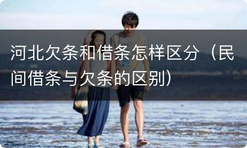 河北欠条和借条怎样区分（民间借条与欠条的区别）