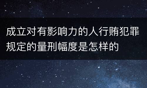 成立对有影响力的人行贿犯罪规定的量刑幅度是怎样的