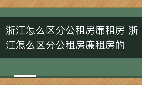 浙江怎么区分公租房廉租房 浙江怎么区分公租房廉租房的