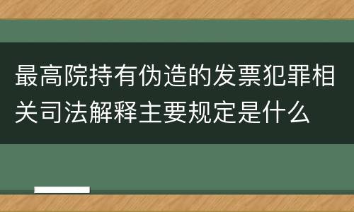 最高院持有伪造的发票犯罪相关司法解释主要规定是什么
