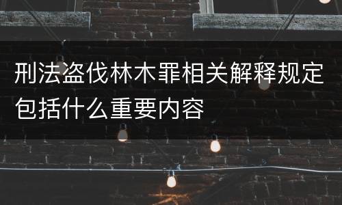 刑法盗伐林木罪相关解释规定包括什么重要内容