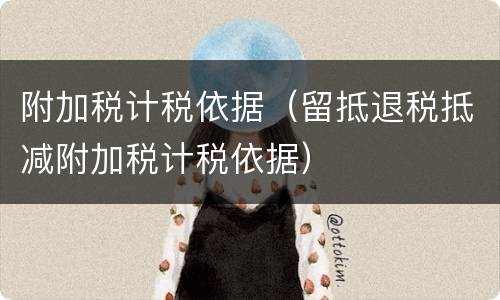 附加税计税依据（留抵退税抵减附加税计税依据）