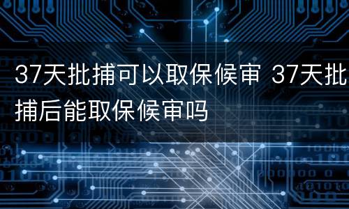 37天批捕可以取保候审 37天批捕后能取保候审吗
