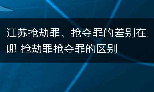 江苏抢劫罪、抢夺罪的差别在哪 抢劫罪抢夺罪的区别