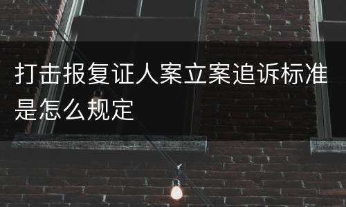 打击报复证人案立案追诉标准是怎么规定