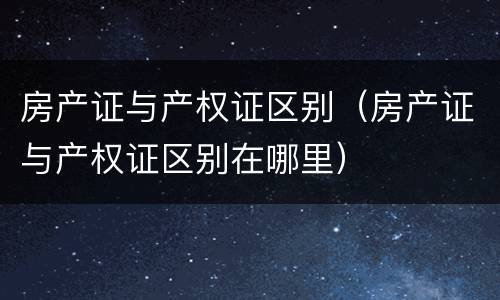 房产证与产权证区别（房产证与产权证区别在哪里）