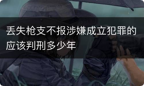丢失枪支不报涉嫌成立犯罪的应该判刑多少年