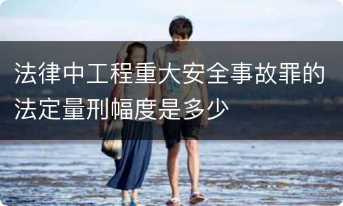 法律中工程重大安全事故罪的法定量刑幅度是多少