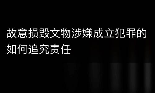 故意损毁文物涉嫌成立犯罪的如何追究责任