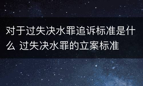 对于过失决水罪追诉标准是什么 过失决水罪的立案标准