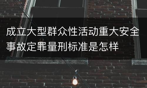成立大型群众性活动重大安全事故定罪量刑标准是怎样