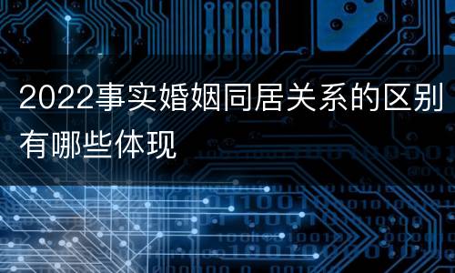 2022事实婚姻同居关系的区别有哪些体现