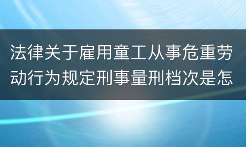 法律关于雇用童工从事危重劳动行为规定刑事量刑档次是怎样