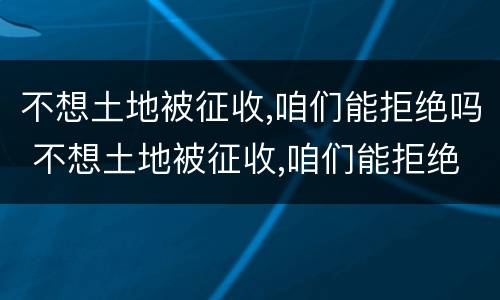 不想土地被征收,咱们能拒绝吗 不想土地被征收,咱们能拒绝吗英文