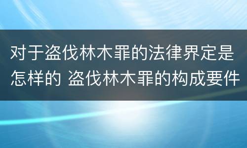 对于盗伐林木罪的法律界定是怎样的 盗伐林木罪的构成要件