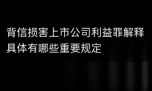 背信损害上市公司利益罪解释具体有哪些重要规定