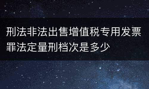 刑法非法出售增值税专用发票罪法定量刑档次是多少
