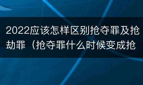 2022应该怎样区别抢夺罪及抢劫罪（抢夺罪什么时候变成抢劫罪）