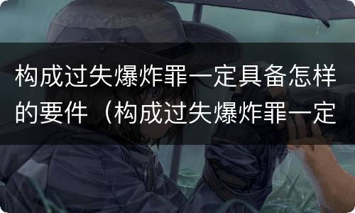 构成过失爆炸罪一定具备怎样的要件（构成过失爆炸罪一定具备怎样的要件）