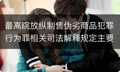 最高院放纵制售伪劣商品犯罪行为罪相关司法解释规定主要内容包括什么