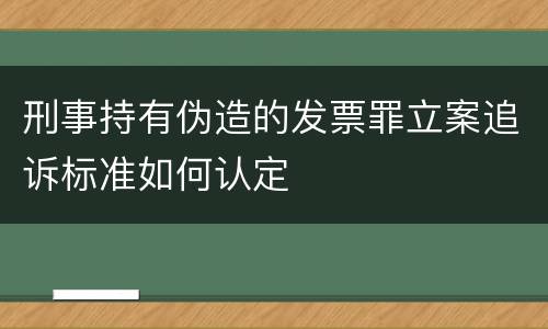 刑事持有伪造的发票罪立案追诉标准如何认定