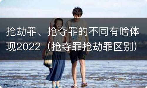 抢劫罪、抢夺罪的不同有啥体现2022（抢夺罪抢劫罪区别）