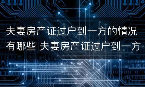 夫妻房产证过户到一方的情况有哪些 夫妻房产证过户到一方的情况有哪些问题