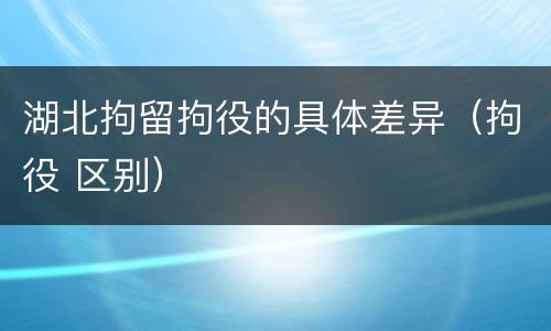湖北拘留拘役的具体差异（拘役 区别）