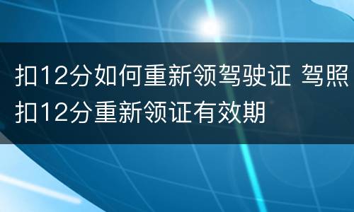 扣12分如何重新领驾驶证 驾照扣12分重新领证有效期