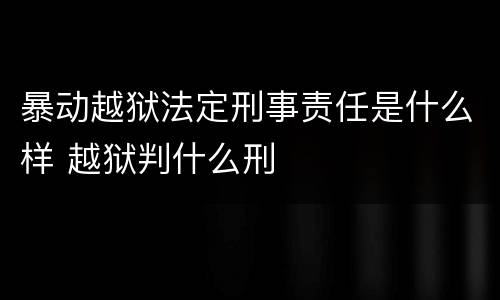 暴动越狱法定刑事责任是什么样 越狱判什么刑
