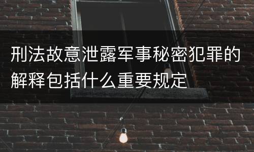 刑法故意泄露军事秘密犯罪的解释包括什么重要规定