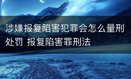 涉嫌报复陷害犯罪会怎么量刑处罚 报复陷害罪刑法