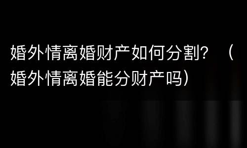 婚外情离婚财产如何分割？（婚外情离婚能分财产吗）