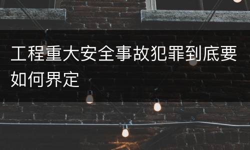 工程重大安全事故犯罪到底要如何界定