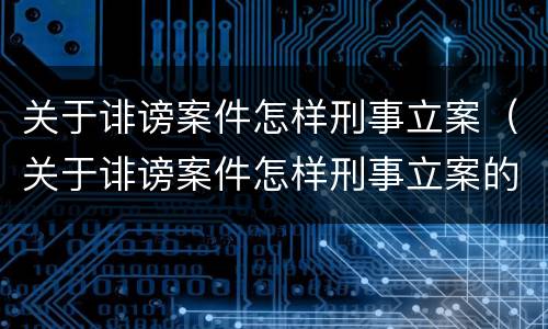 关于诽谤案件怎样刑事立案（关于诽谤案件怎样刑事立案的）