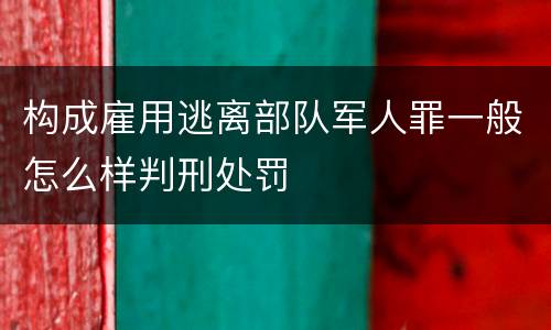 构成雇用逃离部队军人罪一般怎么样判刑处罚