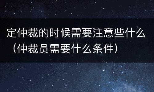 定仲裁的时候需要注意些什么（仲裁员需要什么条件）