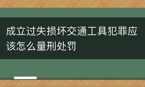 成立过失损坏交通工具犯罪应该怎么量刑处罚