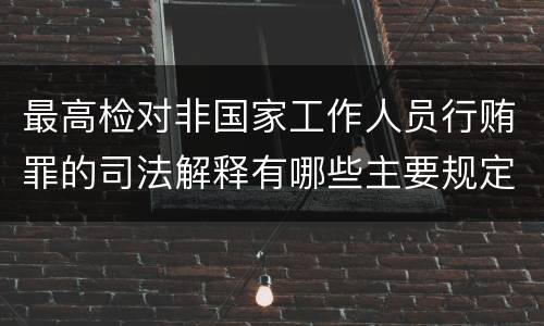 最高检对非国家工作人员行贿罪的司法解释有哪些主要规定