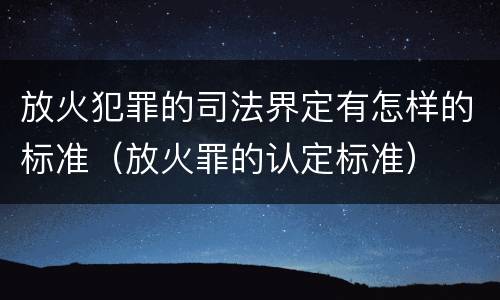 放火犯罪的司法界定有怎样的标准（放火罪的认定标准）