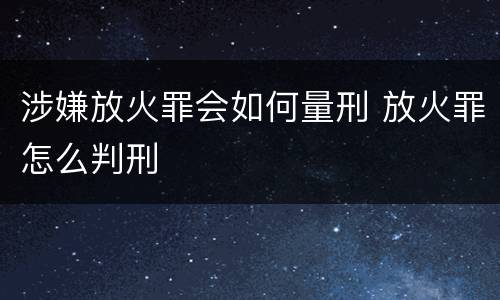 涉嫌放火罪会如何量刑 放火罪怎么判刑